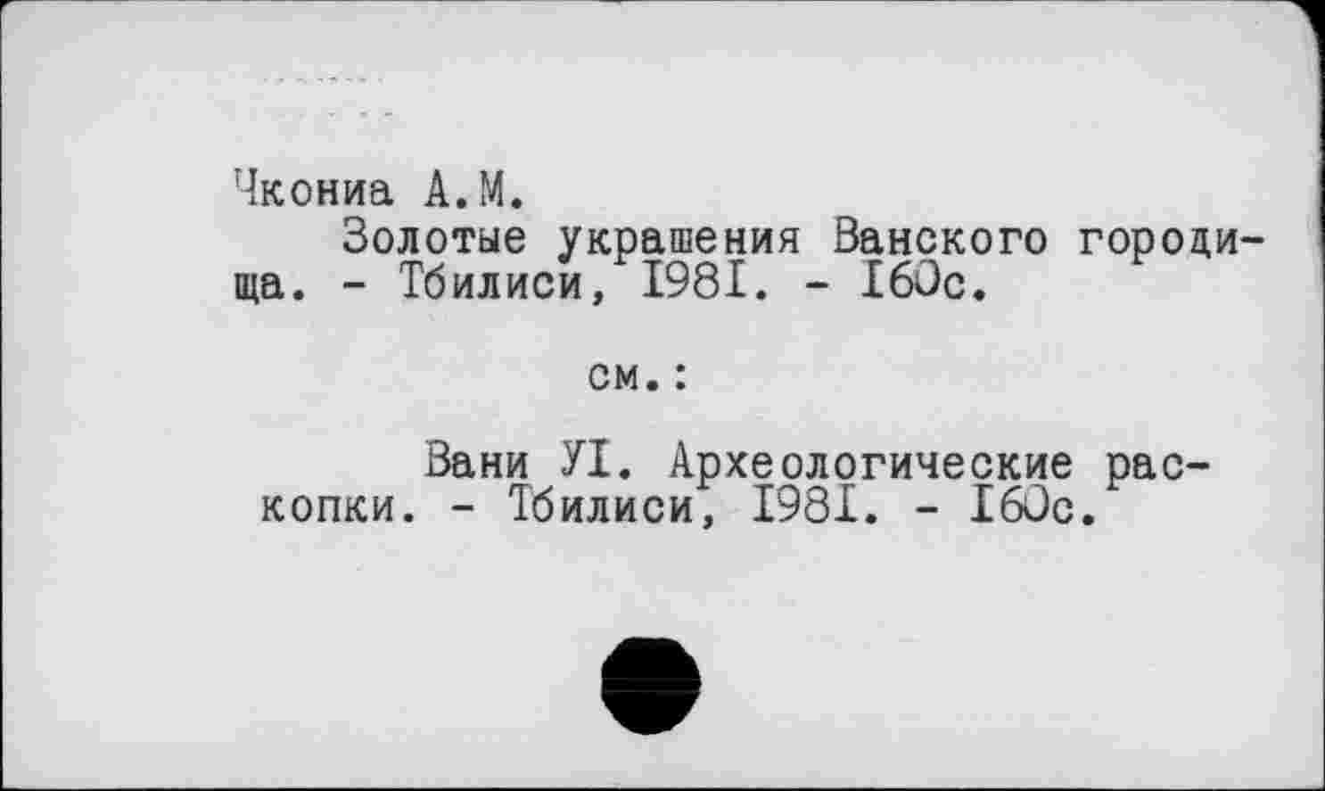 ﻿Чкониа A.M.
Золотые украшения Ванского городища. - Тбилиси, 1981. - 160с.
см. :
Вани УІ. Археологические раскопки. - Тбилиси, 1981. - 160с.